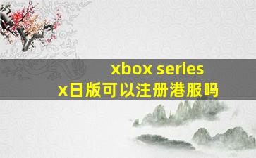 xbox series x日版可以注册港服吗